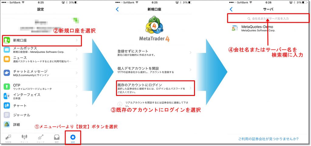 ①画面下部のメニューバー【設定】ボタンをタップします。②【新規口座】を選択してください。③【既存のアカウントにログイン】を選択したください。④［会社名、またはサーバー名］の検索欄に、リアル口座の［FX会社名］もしくは、［サーバー名］を入力してください。すると、以下の図のように検索一覧が表示されます。